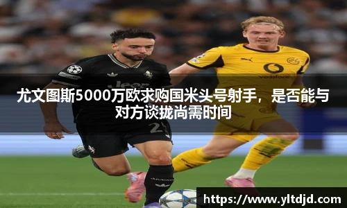 尤文图斯5000万欧求购国米头号射手，是否能与对方谈拢尚需时间