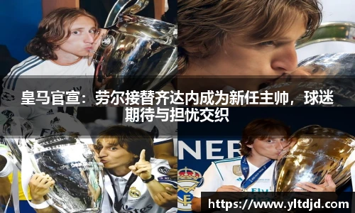皇马官宣：劳尔接替齐达内成为新任主帅，球迷期待与担忧交织