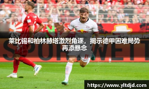 莱比锡和柏林赫塔激烈角逐，揭示德甲困难局势再添悬念