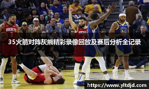 35火箭对阵灰熊精彩录像回放及赛后分析全记录