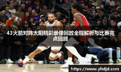 43火箭对阵太阳精彩录像回放全程解析与比赛亮点回顾