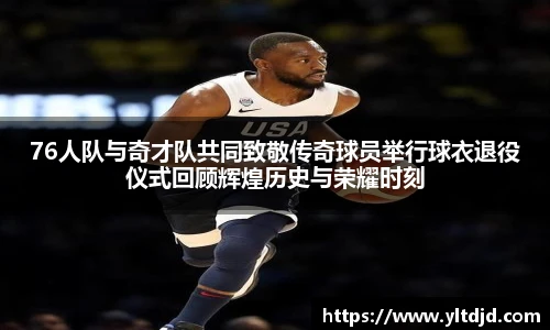 76人队与奇才队共同致敬传奇球员举行球衣退役仪式回顾辉煌历史与荣耀时刻