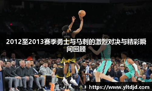 2012至2013赛季勇士与马刺的激烈对决与精彩瞬间回顾
