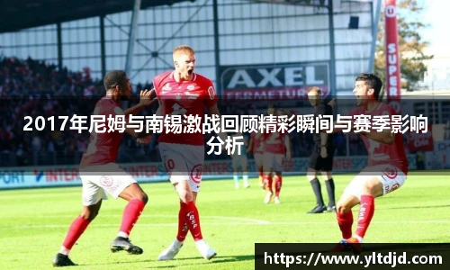 2017年尼姆与南锡激战回顾精彩瞬间与赛季影响分析