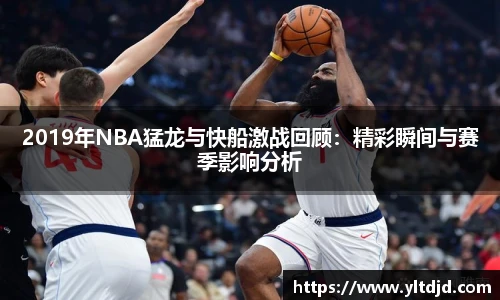 2019年NBA猛龙与快船激战回顾：精彩瞬间与赛季影响分析