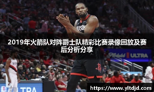 2019年火箭队对阵爵士队精彩比赛录像回放及赛后分析分享