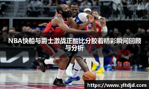 NBA快船与爵士激战正酣比分胶着精彩瞬间回顾与分析