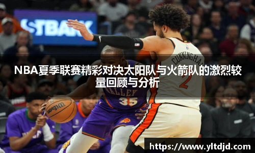NBA夏季联赛精彩对决太阳队与火箭队的激烈较量回顾与分析