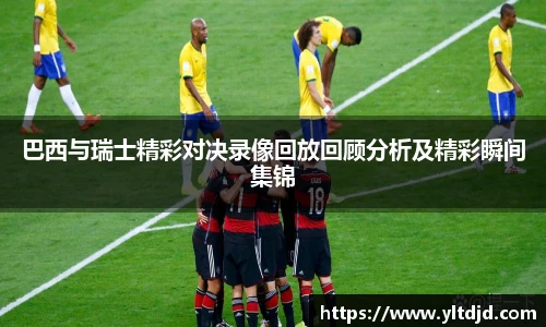 巴西与瑞士精彩对决录像回放回顾分析及精彩瞬间集锦