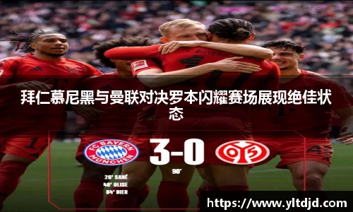 拜仁慕尼黑与曼联对决罗本闪耀赛场展现绝佳状态