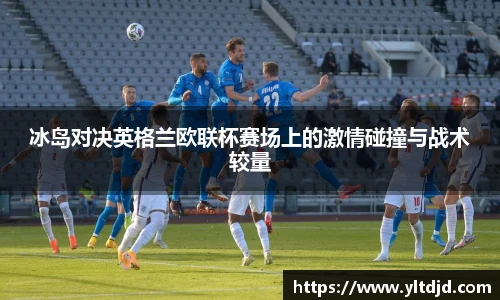 冰岛对决英格兰欧联杯赛场上的激情碰撞与战术较量