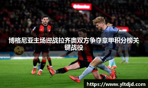 博格尼亚主场迎战拉齐奥双方争夺意甲积分榜关键战役